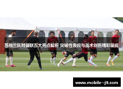 苏格兰队对曼联五大亮点解析 突破性表现与战术创新精彩呈现