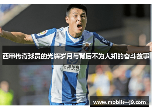 西甲传奇球员的光辉岁月与背后不为人知的奋斗故事