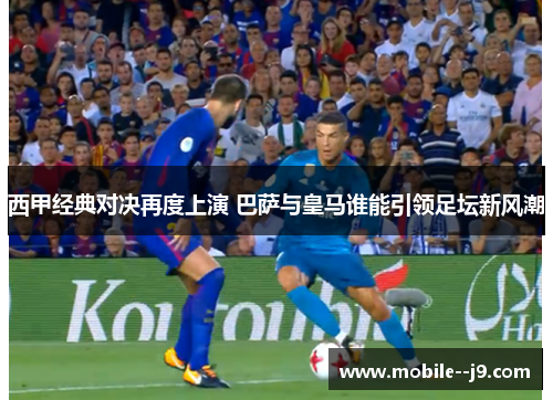 西甲经典对决再度上演 巴萨与皇马谁能引领足坛新风潮