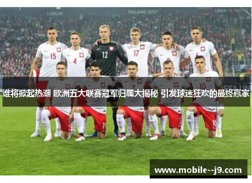 谁将掀起热潮 欧洲五大联赛冠军归属大揭秘 引发球迷狂欢的最终赢家