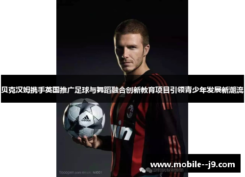 贝克汉姆携手英国推广足球与舞蹈融合创新教育项目引领青少年发展新潮流