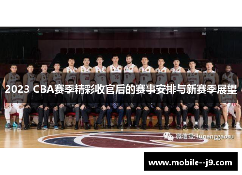 2023 CBA赛季精彩收官后的赛事安排与新赛季展望