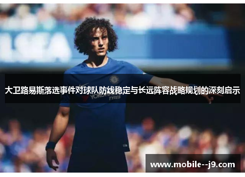 大卫路易斯落选事件对球队防线稳定与长远阵容战略规划的深刻启示