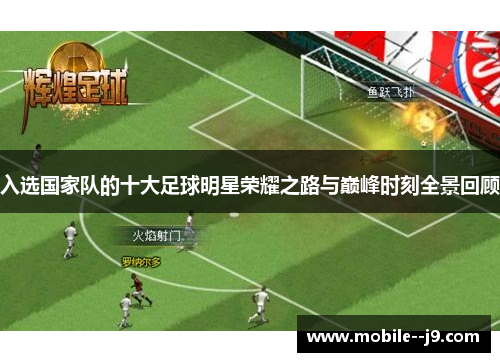 入选国家队的十大足球明星荣耀之路与巅峰时刻全景回顾