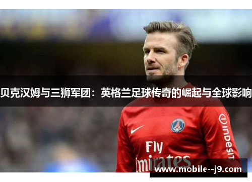 贝克汉姆与三狮军团：英格兰足球传奇的崛起与全球影响