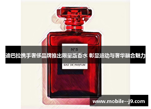 迪巴拉携手奢侈品牌推出限量版香水 彰显运动与奢华融合魅力