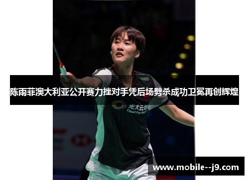 陈雨菲澳大利亚公开赛力挫对手凭后场劈杀成功卫冕再创辉煌