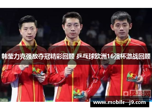 韩莹力克强敌夺冠精彩回顾 乒乓球欧洲16强杯激战回顾
