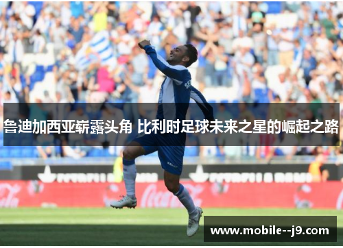 鲁迪加西亚崭露头角 比利时足球未来之星的崛起之路