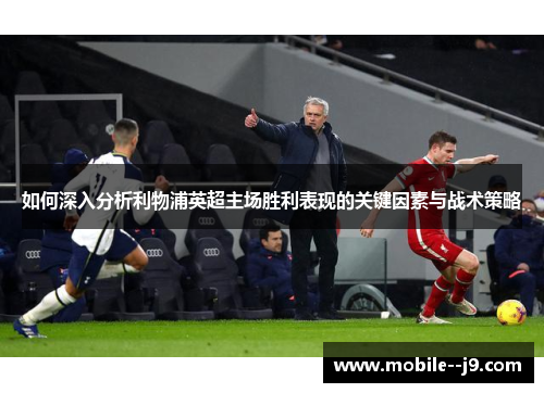 如何深入分析利物浦英超主场胜利表现的关键因素与战术策略