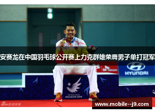 安赛龙在中国羽毛球公开赛上力克群雄荣膺男子单打冠军