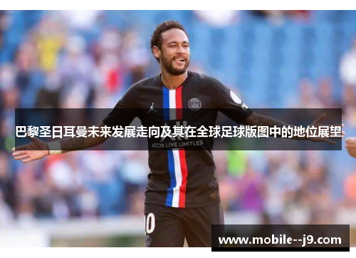 巴黎圣日耳曼未来发展走向及其在全球足球版图中的地位展望