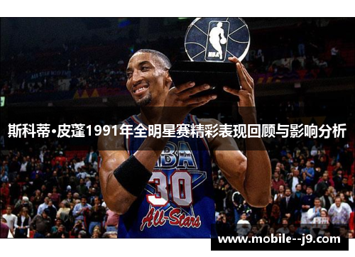 斯科蒂·皮蓬1991年全明星赛精彩表现回顾与影响分析
