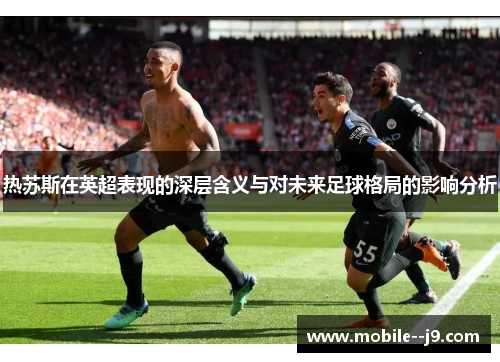热苏斯在英超表现的深层含义与对未来足球格局的影响分析