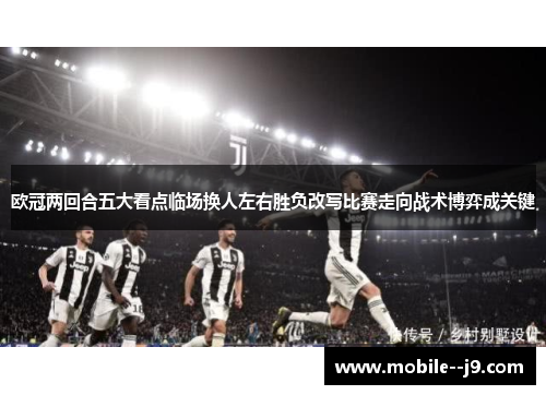 欧冠两回合五大看点临场换人左右胜负改写比赛走向战术博弈成关键