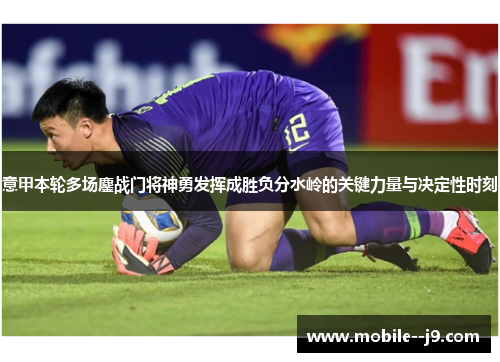 意甲本轮多场鏖战门将神勇发挥成胜负分水岭的关键力量与决定性时刻