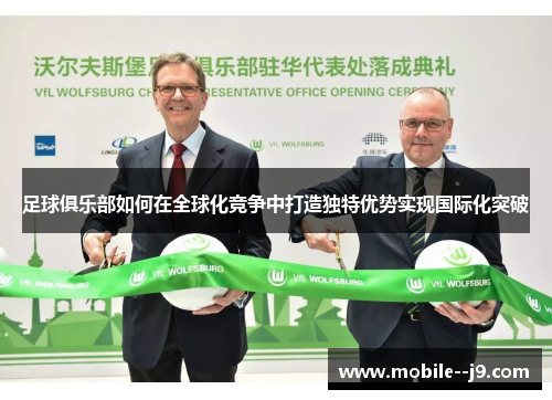 足球俱乐部如何在全球化竞争中打造独特优势实现国际化突破