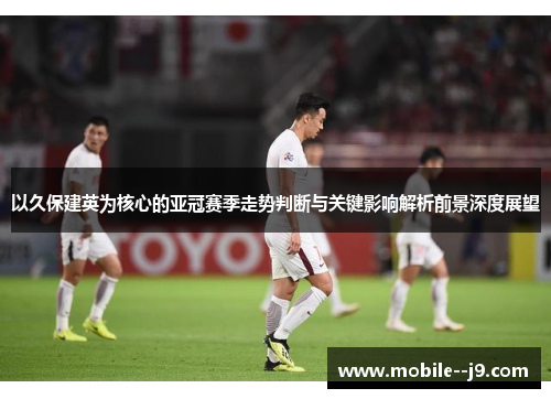 以久保建英为核心的亚冠赛季走势判断与关键影响解析前景深度展望