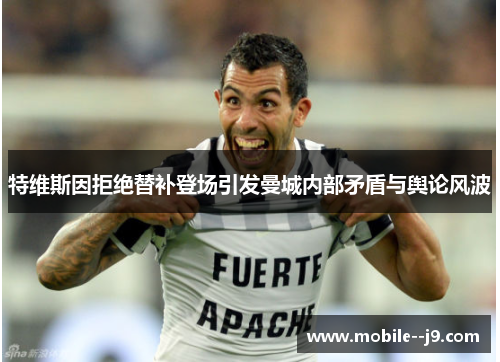 特维斯因拒绝替补登场引发曼城内部矛盾与舆论风波