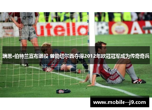 瑞恩·伯特兰宣布退役 曾助切尔西夺得2012年欧冠冠军成为传奇奇兵