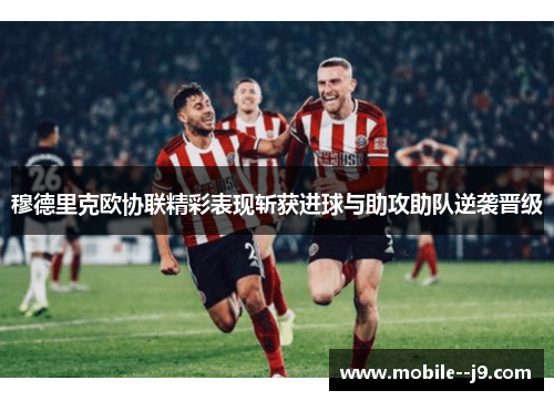 穆德里克欧协联精彩表现斩获进球与助攻助队逆袭晋级