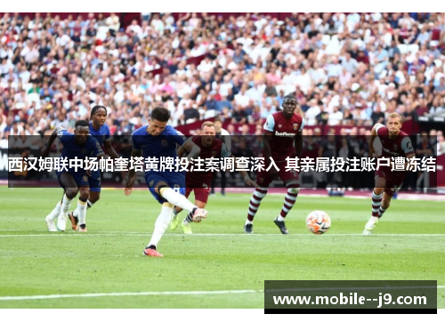 西汉姆联中场帕奎塔黄牌投注案调查深入 其亲属投注账户遭冻结