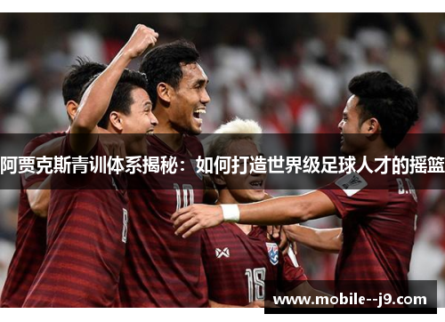 阿贾克斯青训体系揭秘：如何打造世界级足球人才的摇篮