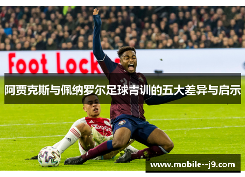 阿贾克斯与佩纳罗尔足球青训的五大差异与启示