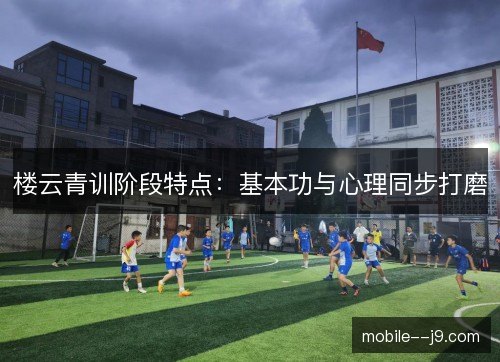 楼云青训阶段特点：基本功与心理同步打磨