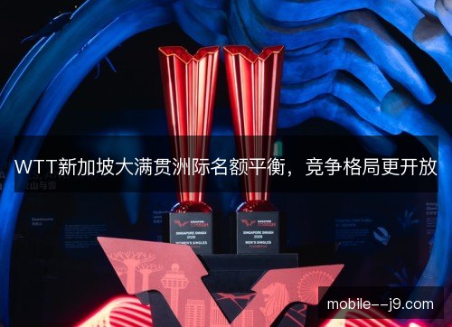 WTT新加坡大满贯洲际名额平衡，竞争格局更开放