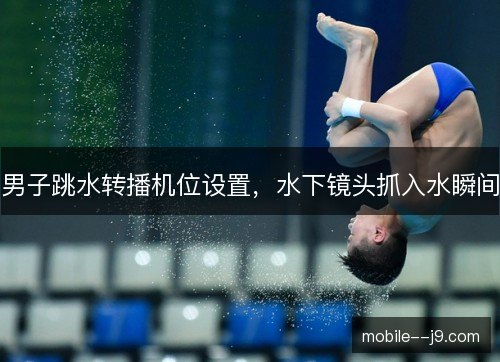 男子跳水转播机位设置，水下镜头抓入水瞬间